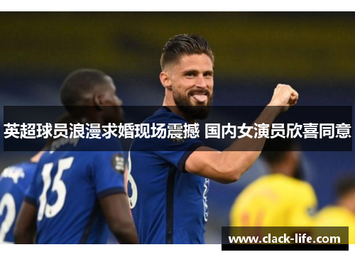 英超球员浪漫求婚现场震撼 国内女演员欣喜同意